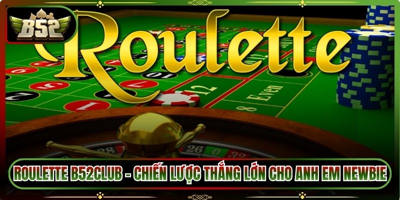 Roulette B52Club – Chiến Lược Thắng Lớn Cho Anh Em Newbie